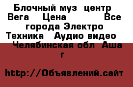 Блочный муз. центр “Вега“ › Цена ­ 8 999 - Все города Электро-Техника » Аудио-видео   . Челябинская обл.,Аша г.